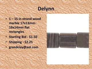 Delynn
• 1 – 15 in strand wood
marble 17x13mm-
19x14mm flat
rectangles
• Starting Bid - $1.50
• Shipping - $2.25
• grandclay@aol.com
 