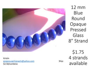 12 mm
Blue
Round
Opaque
Pressed
Glass
8” Strand
$1.75
4 strands
available
Kristin
gorgeousgirlsjewels@yahoo.com Ship:
$2.50/combine
 