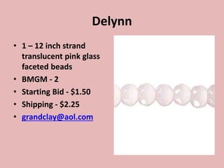 Delynn
• 1 – 12 inch strand
translucent pink glass
faceted beads
• BMGM - 2
• Starting Bid - $1.50
• Shipping - $2.25
• grandclay@aol.com
 