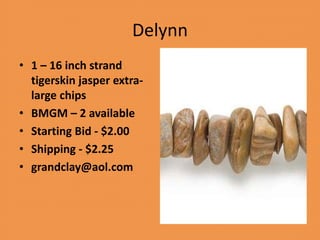 Delynn
• 1 – 16 inch strand
tigerskin jasper extra-
large chips
• BMGM – 2 available
• Starting Bid - $2.00
• Shipping - $2.25
• grandclay@aol.com
 