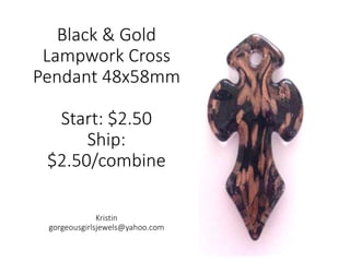 Black & Gold
Lampwork Cross
Pendant 48x58mm
Start: $2.50
Ship:
$2.50/combine
Kristin
gorgeousgirlsjewels@yahoo.com
 