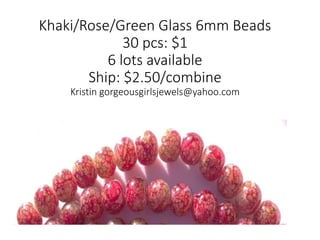 Khaki/Rose/Green Glass 6mm Beads
30 pcs: $1
6 lots available
Ship: $2.50/combine
Kristin gorgeousgirlsjewels@yahoo.com
 