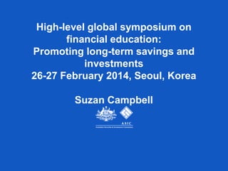 High-level global symposium on
financial education:
Promoting long-term savings and
investments
26-27 February 2014, Seoul, Korea
Suzan Campbell
 