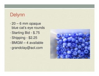 Delynn
• 20 – 6 mm opaque
blue cat’s eye rounds
• Starting Bid - $.75
• Shipping - $2.25
• BMGM – 4 available
• grandclay@aol.com
 