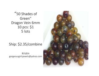 “50 Shades of
Green”
Dragon Vein 6mm
10 pcs: $1
5 lots
Ship: $2.35/combine
Kristin
gorgeousgirlsjewels@yahoo.com
 