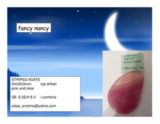 fancy nancy
STRIPED AGATE
54x35x5mm top drilled
pink and clear
SB $ 2S/H $ 2 -i combine
salsa_anytime@yahoo.com
 