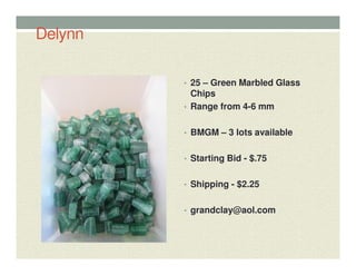 Delynn
• 25 – Green Marbled Glass
Chips
• Range from 4-6 mm
• BMGM – 3 lots available
• Starting Bid - $.75
• Shipping - $2.25
• grandclay@aol.com
 