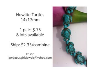 Howlite Turtles
14x17mm
1 pair: $.75
8 lots available
Ship: $2.35/combine
Kristin
gorgeousgirlsjewels@yahoo.com
 
