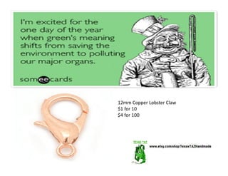 5 Sets of Antique Silver
Bead Caps
$3 Plus $3.25 Shipping
Last Set
12mm Copper Lobster Claw
$1 for 10
$4 for 100
 