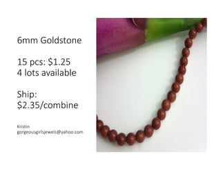 6mm Goldstone
15 pcs: $1.25
4 lots available
Ship:
$2.35/combine
Kristin
gorgeousgirlsjewels@yahoo.com
 