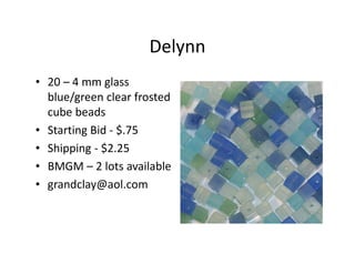 Delynn
• 20 – 4 mm glass
blue/green clear frosted
cube beads
• Starting Bid - $.75
• Shipping - $2.25
• BMGM – 2 lots available
• grandclay@aol.com
 