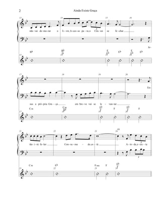 &
?
&
bb
bb
bb
13
œ œ œ œ .œ
j
œ
não vai de mo rar o
∑
13
|
Bb
14
œ œ œ œ œ œ œ œ œ
3
li vreIA ces so pa raIo Céu vai
∑
14
|
Bb
D
15
.œ j
œ ˙
se fe char
∑
15
| |
F
Eb Eb
16
.˙ Œ
Ó Œ. J
œ
Je
16
| |
F
Eb Eb
- - - - - - -
-
&
?
&
bb
bb
bb
17
∑
œ œ œ œ œ œ
sus a pró pria Gra ça
17
|
Cm
18
∑
œ
‰ J
œ œ œ œ œ
em bre ve vai se
18
|
Cm
Bb
19
∑
.œ
J
œ ˙
le van tar
19
| |
Eb
F
F
20
Ó Œ. j
œ
En
.˙ Œ
20
| |
Eb
F
F
- - - - -
-
&
?
&
bb
bb
bb
21
œ œ œ œ ˙
tão i rá fa lar:
∑
21
|
Cm
22
œ Œ œ œ .œ œ
Con su ma doIes
∑
22
|
Eb
23
w
tá
∑
23
| |
Fsus F
24
œ ‰ j
œ
œ œ œ œ
3
A in daIe xis te
Œ ‰ J
œ œ œ œ œ
3
24
|
Eb
F
rit.
- - - - - - - - --
2 Ainda Existe Graça
 