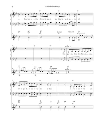 &
?
&
bb
bb
bb
36
œ ‰
J
œ œ œ œ œ
Pois bre ve o Con
œ ‰ J
œb œ œb œ œ
36
| |
Gb Ab
Gb
37
œ œ œ œ .œ
J
œ
fli to fin da rá eIo
œ œ œ œ .œ
J
œ
37
|
Bb
F
38
œ œ œ œ .œ
J
œ
Céu Se la do es ta
œ œ œ œ œ œ œ
38
| Û Û œ
Cm7(9) F7(9) F7
39
w
rá!
w
39
œ œ œ œ .œ
j
œ
w
Bb
- - - - - - - - -
&
?
&
bb
bb
bb
40
∑
∑
40
œ œ œ œ .œ j
œ
w
F
A
41
∑
∑
41
œ œ œ œ .œ j
œ
w
Gm
42
Ó. ‰ j
œ
Não
Ó. ‰ j
œ
42
œ
œ œ œ ˙w
Eb
43
œ œ œ œ œ œ œ œ
per caIa Gran de chan ce deIa
œ œ œ œ œ œ œ œ
43
|
Bb
Esrofe 2
Esrofe 2
- - - -
&
?
&
bb
bb
bb
44
œ œ œ œ œ œ œ œ
brir a por ta do seu co ra
œ œ œ œ œ œ
œ œœ œœ
44
|
Bb
D
45
.œ j
œ ˙
ção a Deus
.œ
J
œ ˙
45
| |
F
Eb Eb
46
Ó Œ. j
œ
Je
Ó Œ. j
œ
46
| |
F
Eb Eb
47
œ œ œ œ .œ
j
œ
sus só vai ba ter sem
œ œ œ œ .œ J
œ
47
|
Bb
- - - - -
4 Ainda Existe Graça
 