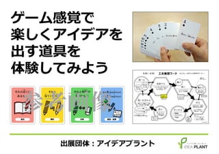 ゲーム感覚で
楽しくアイデアを
出す道具を
体験してみよう
出展団体：アイデアプラント
参考画像
 