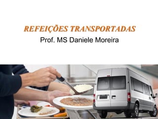 REFEIÇÕES TRANSPORTADAS
Prof. MS Daniele Moreira
 
