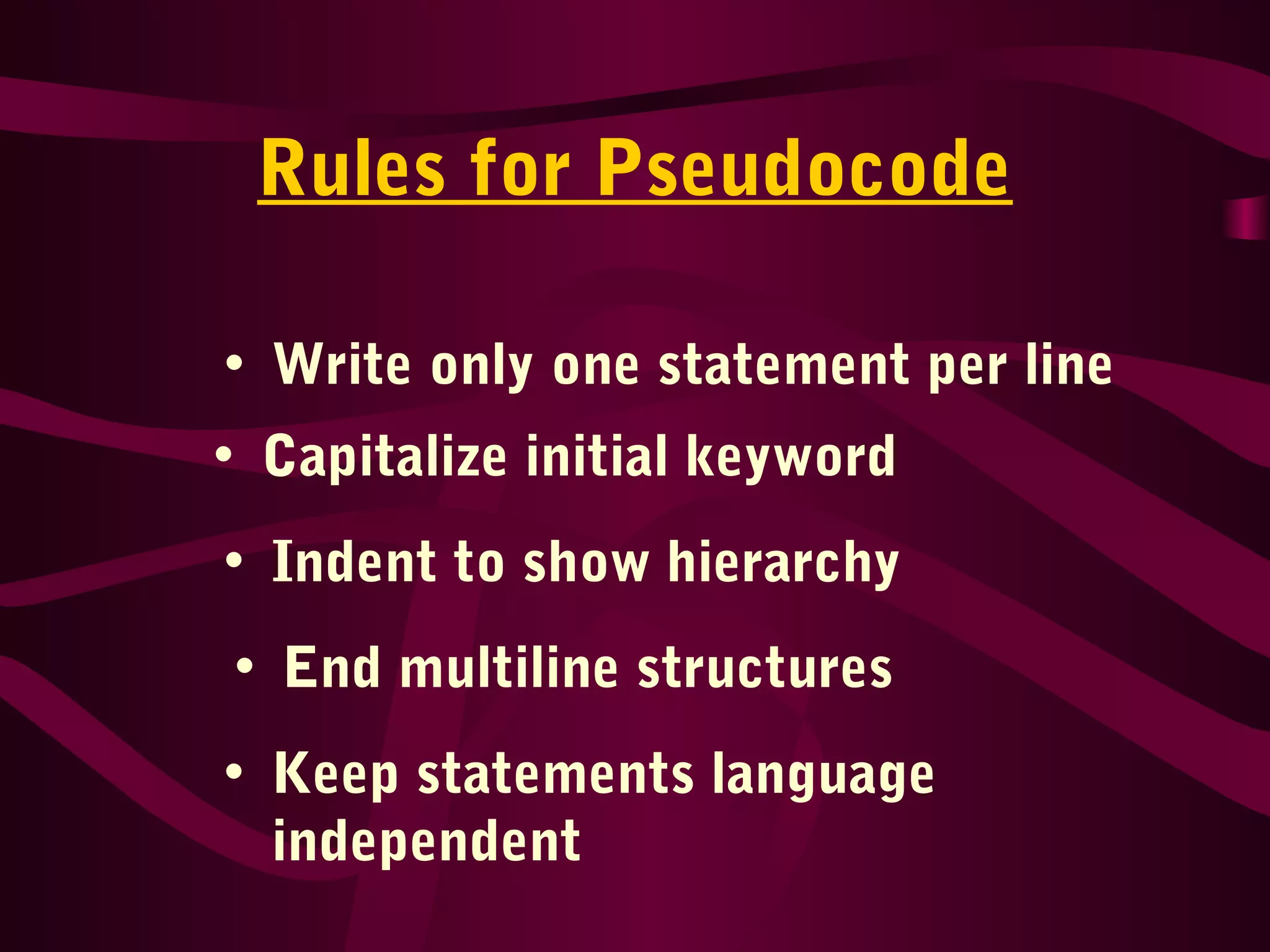Rules for Pseudocode
• Write only one statement per line
• Capitalize initial keyword
• Indent to show hierarchy
• End multiline structures
• Keep statements language
independent
 