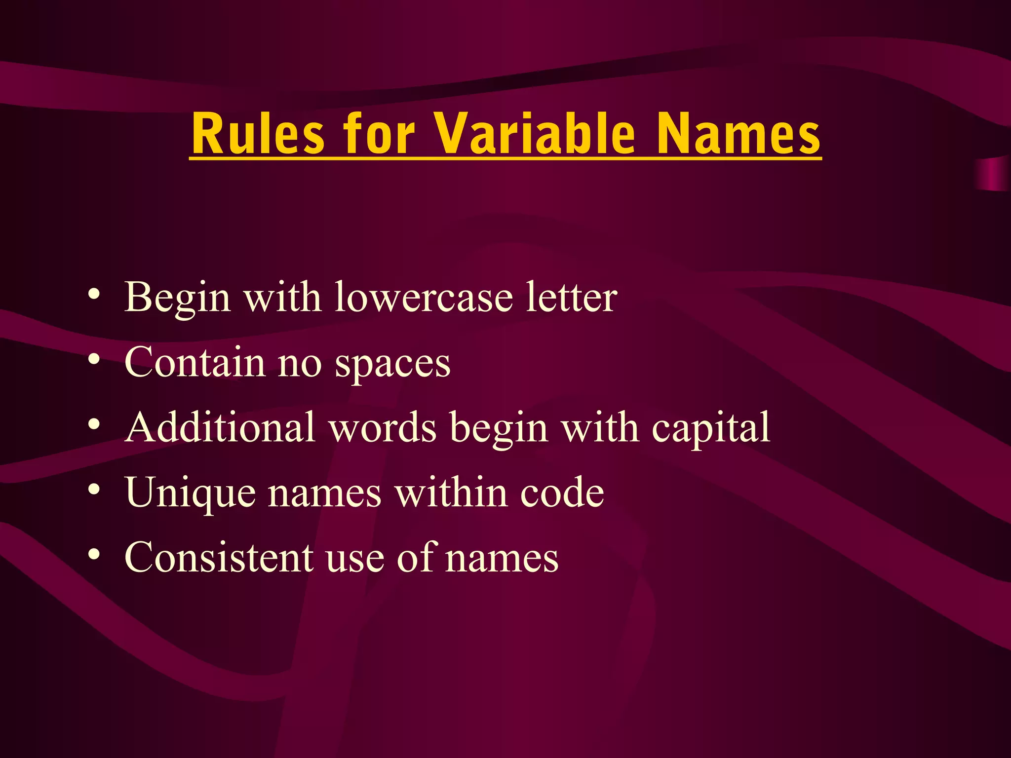 Rules for Variable Names
• Begin with lowercase letter
• Contain no spaces
• Additional words begin with capital
• Unique names within code
• Consistent use of names
 