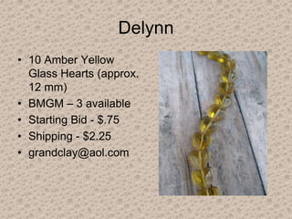 Delynn
• 10 Amber Yellow
Glass Hearts (approx.
12 mm)
• BMGM – 3 available
• Starting Bid - $.75
• Shipping - $2.25
• grandclay@aol.com
 