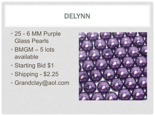 DELYNN
• 25 - 6 MM Purple
Glass Pearls
• BMGM – 5 lots
available
• Starting Bid $1
• Shipping - $2.25
• Grandclay@aol.com
 
