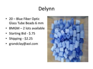 Delynn
• 20 – Blue Fiber Optic
Glass Tube Beads 6 mm
• BMGM – 2 lots available
• Starting Bid - $.75
• Shipping - $2.25
• grandclay@aol.com
 