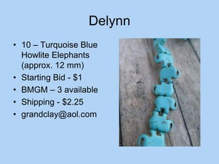Delynn
• 10 – Turquoise Blue
Howlite Elephants
(approx. 12 mm)
• Starting Bid - $1
• BMGM – 3 available
• Shipping - $2.25
• grandclay@aol.com
 