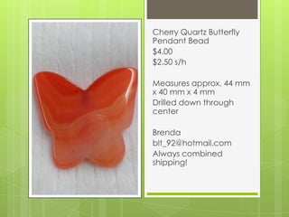 Cherry Quartz Butterfly
Pendant Bead
$4.00
$2.50 s/h
Measures approx. 44 mm
x 40 mm x 4 mm
Drilled down through
center
Brenda
blt_92@hotmail.com
Always combined
shipping!
 