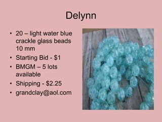 Delynn
• 20 – light water blue
crackle glass beads
10 mm
• Starting Bid - $1
• BMGM – 5 lots
available
• Shipping - $2.25
• grandclay@aol.com
 
