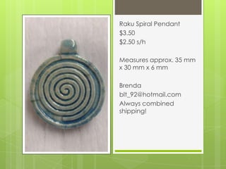 Raku Spiral Pendant
$3.50
$2.50 s/h
Measures approx. 35 mm
x 30 mm x 6 mm
Brenda
blt_92@hotmail.com
Always combined
shipping!
 