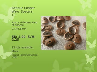 Antique Copper
Wavy Spacers
10
Just a different kind
of spacer.
9.5x8.5mm
SB: 1.00 S/H:
2.25
15 lots available.
Maria
teapot_gallery@yahoo
.com
 