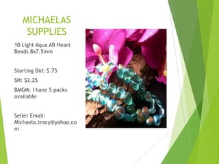MICHAELAS
SUPPLIES
10 Light Aqua AB Heart
Beads 8x7.5mm
Starting Bid: $.75
SH: $2.25
BMGM: I have 5 packs
available
Seller Email:
Michaela.tracy@yahoo.co
m
 
