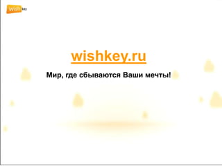 wishkey.ru
Мир, где сбываются Ваши мечты!
 