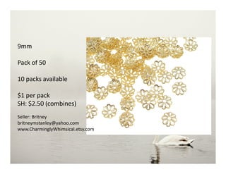 9mm
Pack of 50
10 packs available
$1 per pack
SH: $2.50 (combines)
Seller: Britney
britneymstanley@yahoo.com
www.CharminglyWhimsical.etsy.com
 