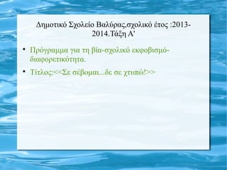Δημοτικό Σχολείο Βαλύρας,σχολικό έτος :2013-
2014.Τάξη Α'

Πρόγραμμα για τη βία-σχολικό εκφοβισμό-
διαφορετικότητα.

Τίτ...