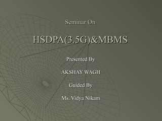 Seminar OnSeminar On
HSDPA(3.5G)&MBMSHSDPA(3.5G)&MBMS
Presented ByPresented By
AKSHAY WAGHAKSHAY WAGH
Guided ByGuided By
Ms. Vidya NikamMs. Vidya Nikam
 