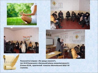 Психологічні вправи: «Як краще сказати?»,
тест В.Ф.Ряховського «Загальний рівень комунікативності»
(Сніжко Ю.М., практичний психолог Могилівської ЗОШ І-ІІІ
ступенів).
 