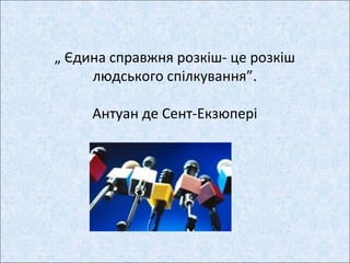 „ Єдина справжня розкіш- це розкіш
людського спілкування”.
Антуан де Сент-Екзюпері
 