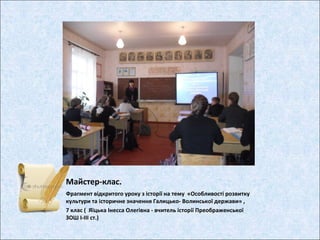 Майстер-клас.
Фрагмент відкритого уроку з історії на тему «Особливості розвитку
культури та історичне значення Галицько- Волинської держави» ,
7 клас ( Яїцька Інесса Олегівна - вчитель історії Преображенської
ЗОШ І-ІІІ ст.)
 