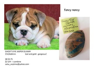fancy nancy
GHOST'S EYE JASPER OLIVARY
57x34x8mm teal and gold - gorgeous!
SB $3.75
$2 S/H - i combine
salsa_anytime@yahoo.com
 