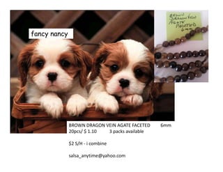 fancy nancy
BROWN DRAGON VEIN AGATE FACETED 6mm
20pcs/ $ 1.10 3 packs available
$2 S/H - i combine
salsa_anytime@yahoo.com
 