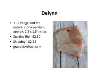 Delynn
• 1 – Orange and tan
natural stone pendant
approx. 2.5 x 1.5 inches
• Starting Bid - $2.50
• Shipping - $2.25
• grandclay@aol.com
 