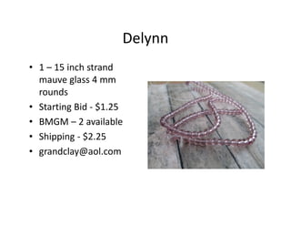 Delynn
• 1 – 15 inch strand
mauve glass 4 mm
rounds
• Starting Bid - $1.25
• BMGM – 2 available
• Shipping - $2.25
• grandclay@aol.com
 