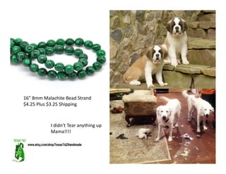 16” 8mm Malachite Bead Strand
$4.25 Plus $3.25 Shipping
I didn’t Tear anything up
Mama!!!!
 