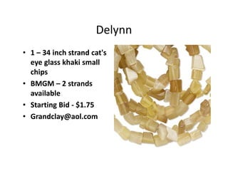 Delynn
• 1 – 34 inch strand cat's
eye glass khaki small
chips
• BMGM – 2 strands
available
• Starting Bid - $1.75
• Grandclay@aol.com
 