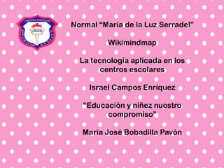 Normal “María de la Luz Serradel”
Wikimindmap
La tecnología aplicada en los
centros escolares
Israel Campos Enríquez
“Educación y niñez nuestro
compromiso”
María José Bobadilla Pavón
 