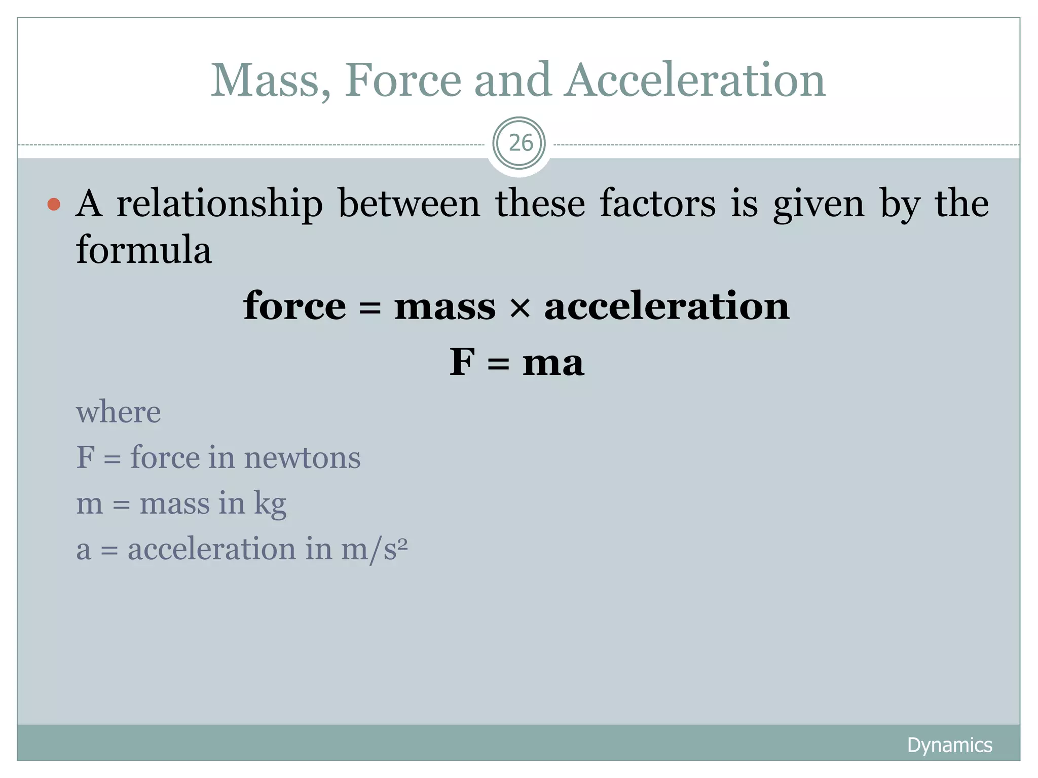 Mass, Force and Acceleration
Dynamics
26
 A relationship between these factors is given by the
formula
force = mass × acceleration
F = ma
where
F = force in newtons
m = mass in kg
a = acceleration in m/s2
 