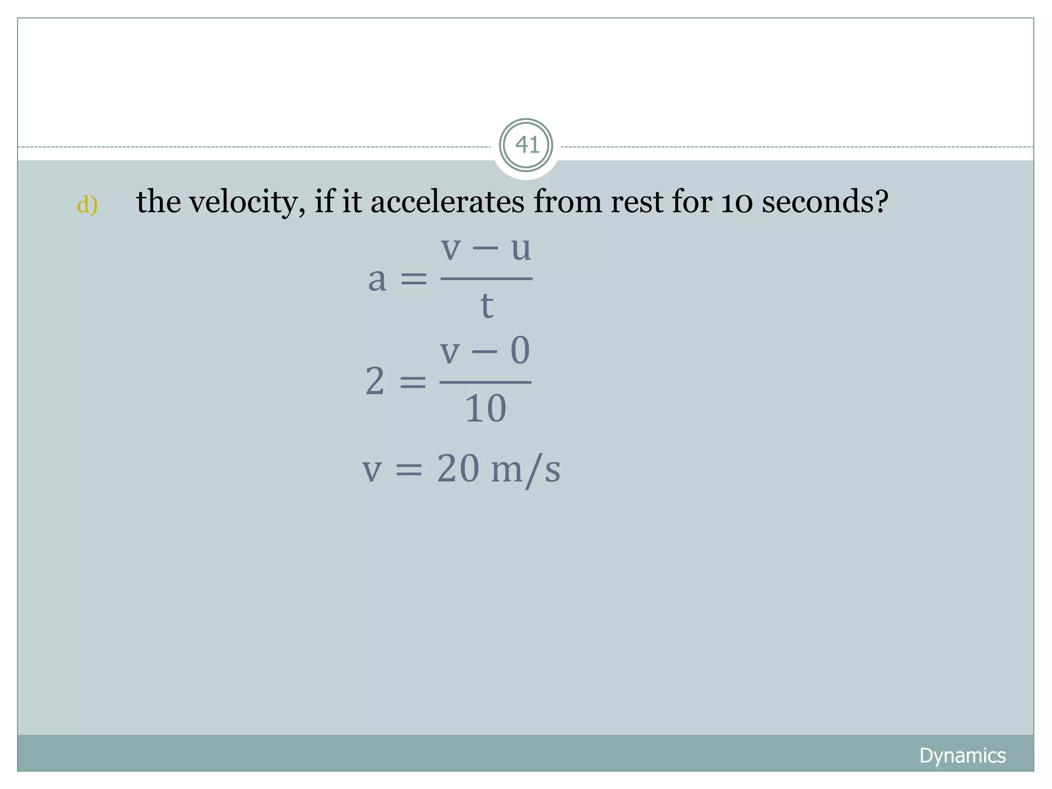 Dynamics
41
d) the velocity, if it accelerates from rest for 10 seconds?
a =
v − u
t
2 =
v − 0
10
v = 20 m/s
 