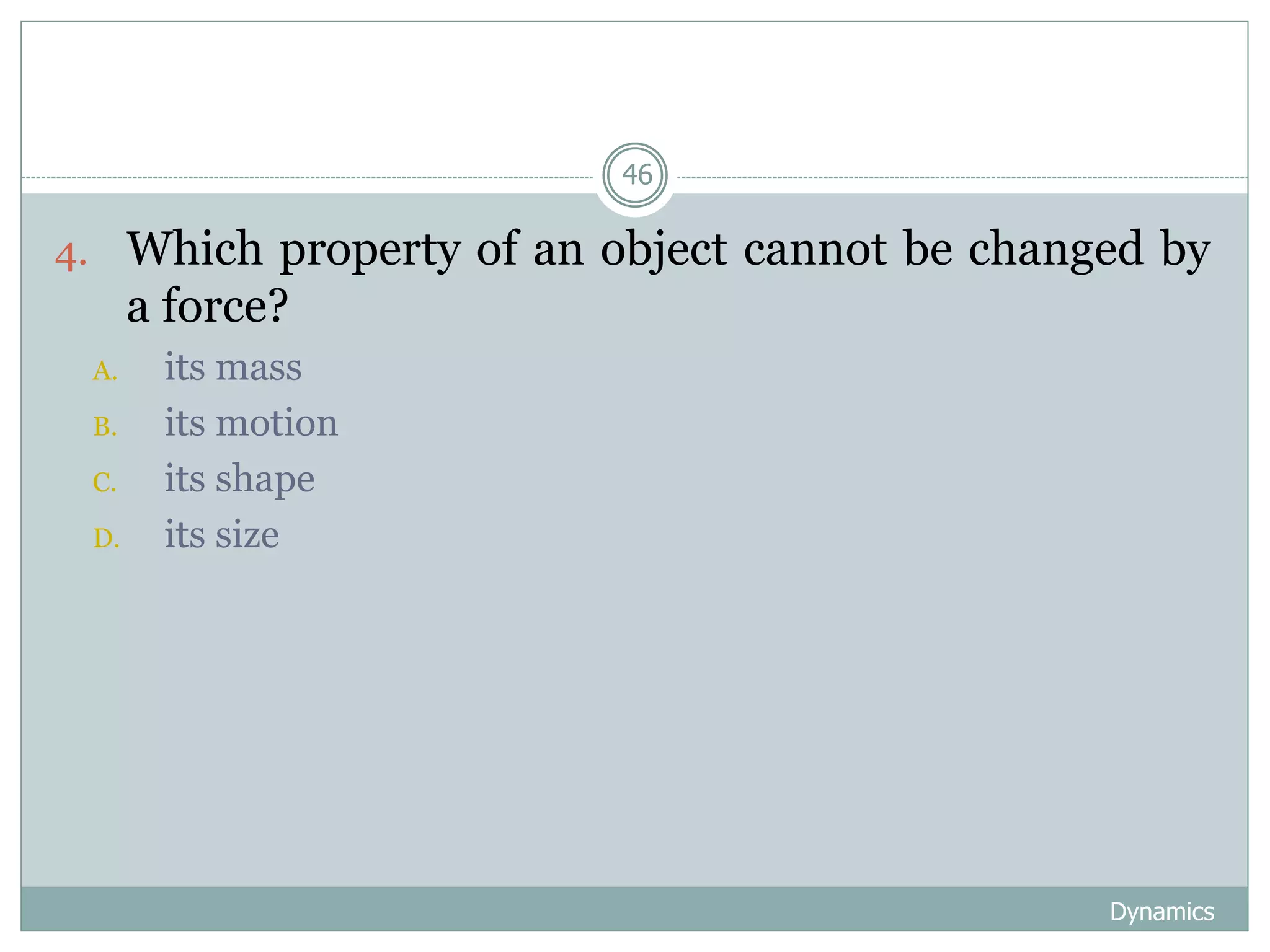 Dynamics
46
4. Which property of an object cannot be changed by
a force?
A. its mass
B. its motion
C. its shape
D. its size
 