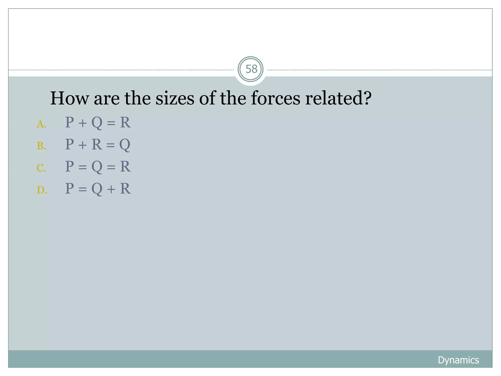 Dynamics
58
1. How are the sizes of the forces related?
A. P + Q = R
B. P + R = Q
C. P = Q = R
D. P = Q + R
 