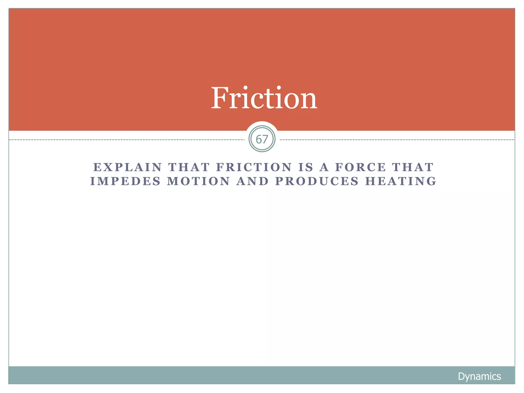 E X P L A I N T H A T F R I C T I O N I S A F O R C E T H A T
I M P E D E S M O T I O N A N D P R O D U C E S H E A T I N G
Dynamics
67
Friction
 