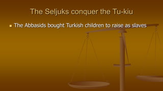 The Seljuks conquer the Tu-kiu
 The Abbasids bought Turkish children to raise as slaves
 